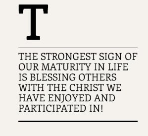The Strongest Sign of our Maturity in Life is Blessing Others with the Christ We have Enjoyed and Participated in!