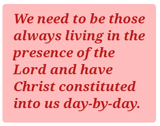 We need to be those always living in the presence of the Lord and have Christ constituted into us day-by-day.