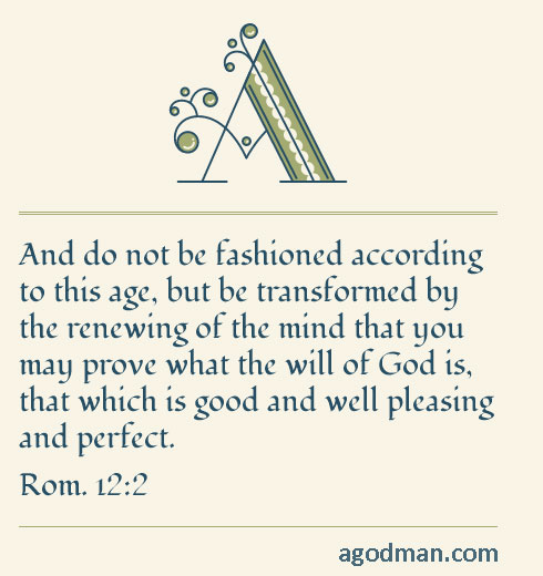And do not be fashioned according to this age, but be transformed by the renewing of the mind that you may prove what the will of God is, that which is good and well pleasing and perfect. (Rom. 12:2)
