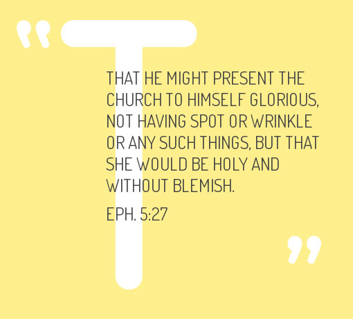 That He might present the church to Himself glorious, not having spot or wrinkle or any such things, but that she would be holy and without blemish. Eph. 5:27