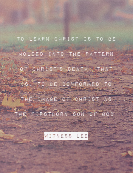 To learn Christ is to be molded into the pattern of Christ’s death, that is, to be conformed to the image of Christ as the firstborn Son of God. (Quote from, Witness Lee)