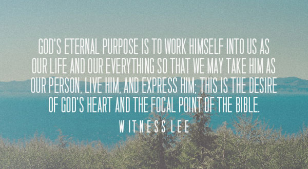 God’s eternal purpose is to work Himself into us as our life and our everything so that we may take Him as our person, live Him, and express Him; this is the desire of God’s heart and the focal point of the Bible. (Witness Lee)