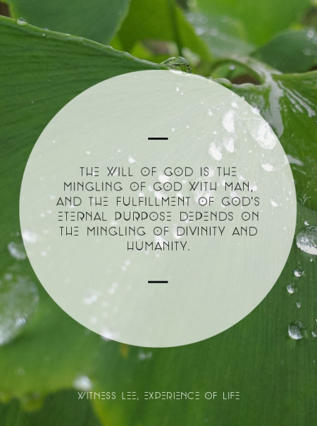 The will of God is the mingling of God with man, and the fulfillment of God’s eternal purpose depends on the mingling of divinity and humanity. (Witness Lee, Experience of Life)