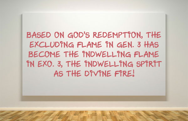 Based on God's Redemption, the Excluding Flame in Gen. 3 has Become the Indwelling Flame in Exo. 3, the Indwelling Spirit as the Divine Fire!