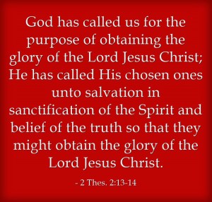 God has called us for the purpose of obtaining the glory of the Lord Jesus Christ; He has called His chosen ones unto salvation in sanctification of the Spirit and belief of the truth so that they might obtain the glory of the Lord Jesus Christ (2 Thes. 2:13-14).