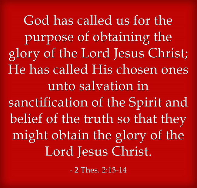 God has called us for the purpose of obtaining the glory of the Lord Jesus Christ; He has called His chosen ones unto salvation in sanctification of the Spirit and belief of the truth so that they might obtain the glory of the Lord Jesus Christ (2 Thes. 2:13-14).