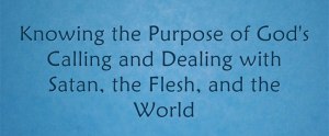 Knowing the Purpose of God's Calling and Dealing with Satan, the Flesh, and the World