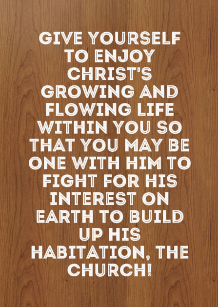 Give yourself to enjoy Christ's growing and flowing life within you so that you may be one with Him to fight for His interest on earth to build up His habitation, the church!