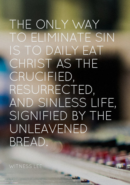 The only way to eliminate sin is to daily eat Christ as the crucified, resurrected, and sinless life, signified by the unleavened bread. Witness Lee
