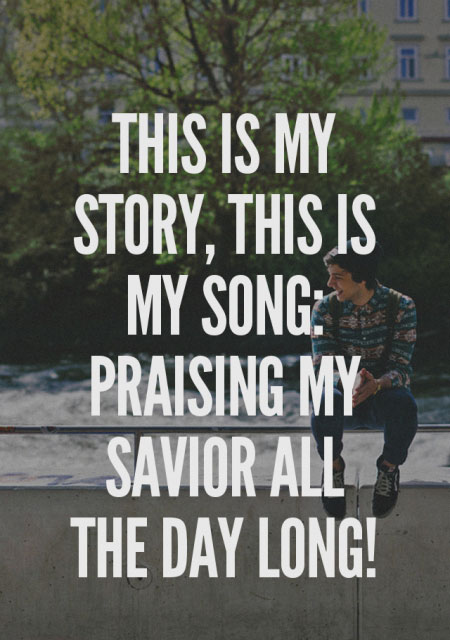 This is my story, this is my song: praising my Savior all the day long!