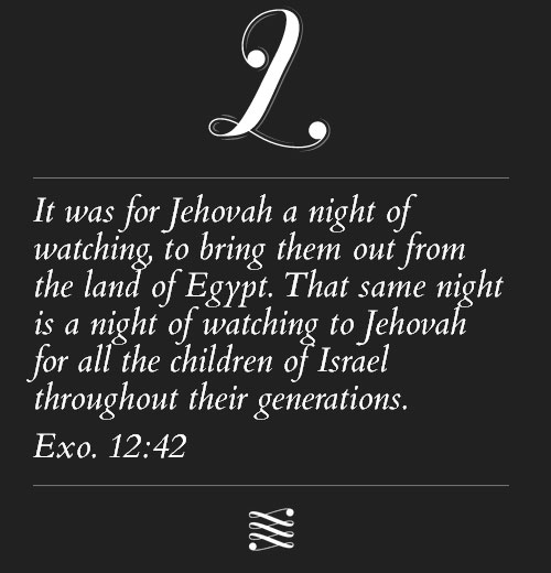 It was for Jehovah a night of watching, to bring them out from the land of Egypt. That same night is a night of watching to Jehovah for all the children of Israel throughout their generations. Exo. 12:42