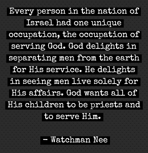 Every person in the nation of Israel had one unique occupation, the occupation of serving God. God delights in separating men from the earth for His service. He delights in seeing men live solely for His affairs. God wants all of His children to be priests and to serve Him. Watchman Nee