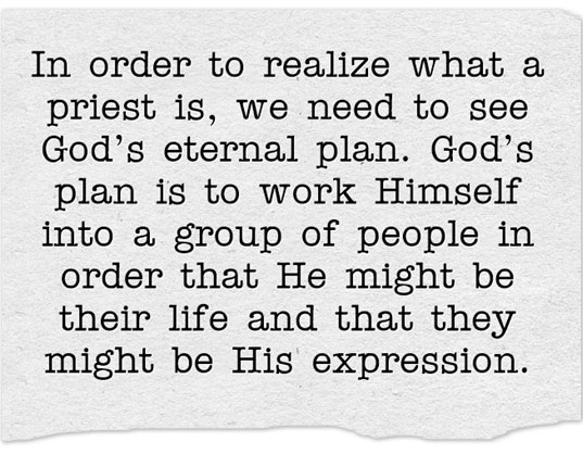 In order to realize what a priest is, we need to see God’s eternal plan. God’s plan is to work Himself into a group of people in order that He might be their life and that they might be His expression.