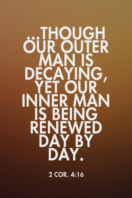 2 Cor. 4:16 ...Though our outer man is decaying, yet our inner man is being renewed day by day.