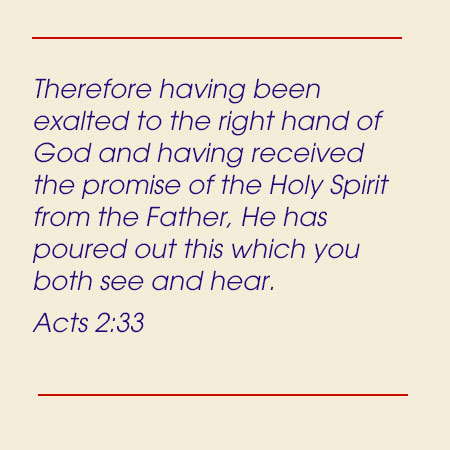 Acts 2:33 Therefore having been exalted to the right hand of God and having received the promise of the Holy Spirit from the Father, He has poured out this which you both see and hear.