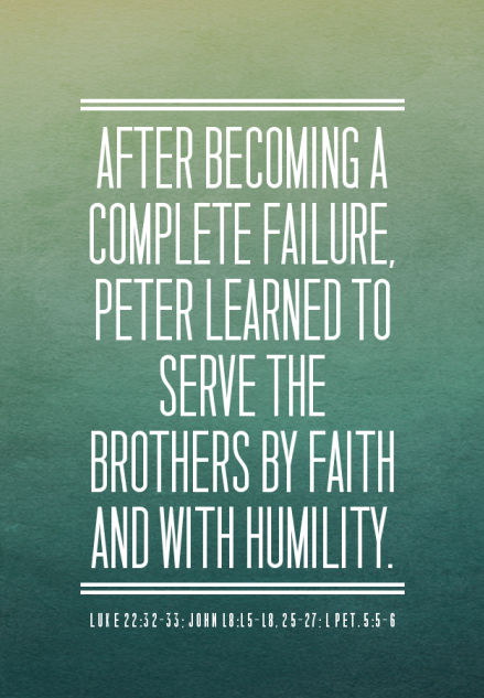 After becoming a complete failure, Peter learned to serve the brothers by faith and with humility (Luke 22:32-33; John 18:15-18, 25-27; Matt. 26:69-75; 1 Pet. 5:5-6).