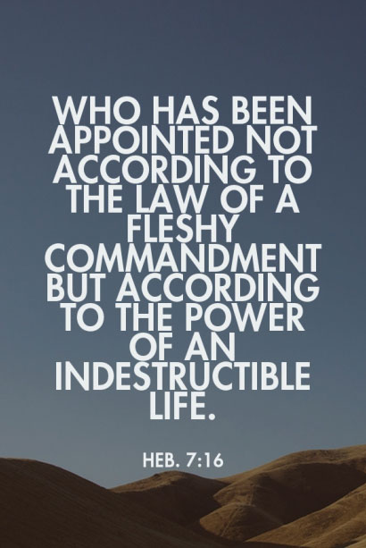 Heb. 7:16 Who has been appointed not according to the law of a fleshy commandment but according to the power of an indestructible life.
