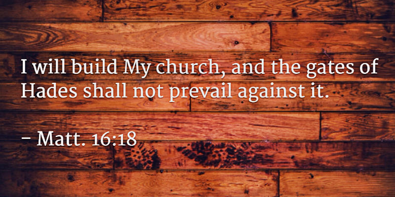 Matt. 16:18 ...I will build My church, and the gates of Hades shall not prevail against it.