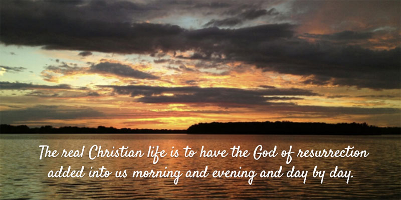 The real Christian life is to have the God of resurrection added into us morning and evening and day by day.