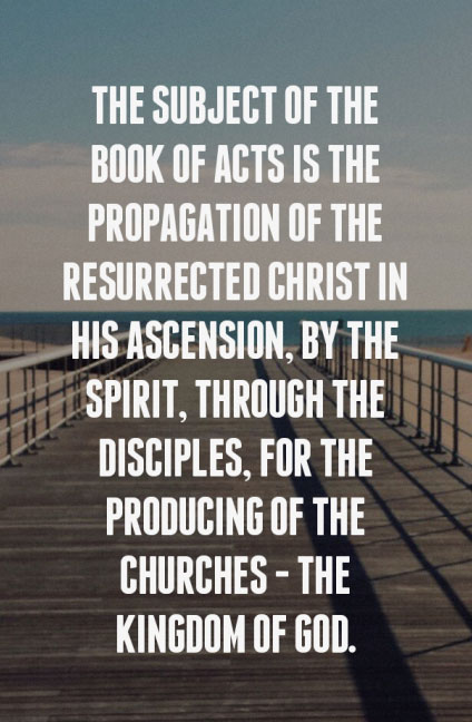 The subject of the book of Acts is the propagation of the resurrected Christ in His ascension, by the Spirit, through the disciples, for the producing of the churches — the kingdom of God.