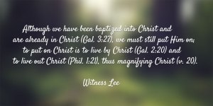 Although we have been baptized into Christ and are already in Christ (Gal. 3:27), we must still put Him on; to put on Christ is to live by Christ (Gal. 2:20) and to live out Christ (Phil. 1:21), thus magnifying Christ (v. 20). Witness Lee