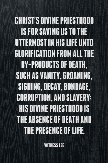Christ’s divine priesthood is for saving us to the uttermost in His life unto glorification from all the by-products of death, such as vanity, groaning, sighing, decay, bondage, corruption, and slavery; His divine priesthood is the absence of death and the presence of life. Witness Lee