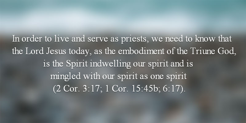 In order to live and serve as priests, we need to know that the Lord Jesus today, as the embodiment of the Triune God, is the Spirit indwelling our spirit and is mingled with our spirit as one spirit (see 2 Cor. 3:17; 1 Cor. 15:45b; 6:17).