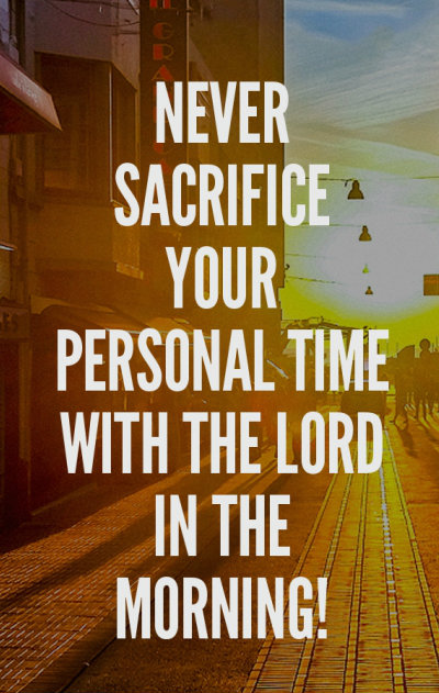 Never sacrifice your personal time with the Lord in the morning!