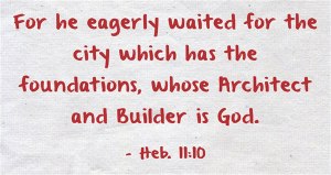 Heb. 11:10 For he eagerly waited for the city which has the foundations, whose Architect and Builder is God.