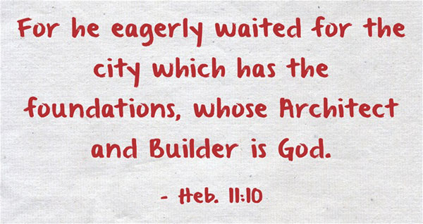 Heb. 11:10 For he eagerly waited for the city which has the foundations, whose Architect and Builder is God.