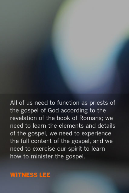 All of us need to function as priests of the gospel of God according to the revelation of the book of Romans; we need to learn the elements and details of the gospel, we need to experience the full content of the gospel, and we need to exercise our spirit to learn how to minister the gospel. Witness Lee