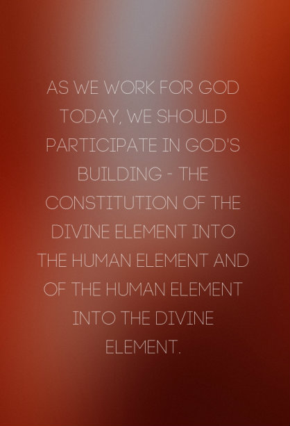 As we work for God today, we should participate in God’s building — the constitution of the divine element into the human element and of the human element into the divine element.