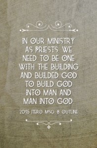 In our ministry as priests, we need to be one with the building and builded God to build God into man and man into God. 2015 ITERO, msg. 8, outline