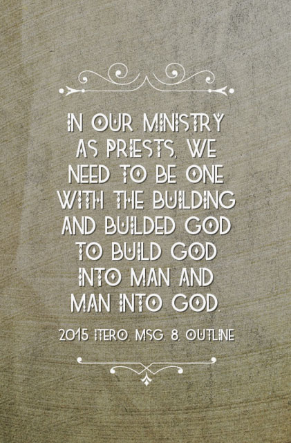 In our ministry as priests, we need to be one with the building and builded God to build God into man and man into God. 2015 ITERO, msg. 8, outline