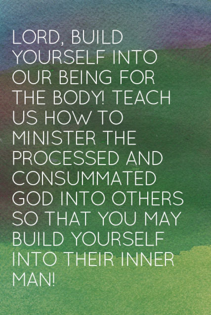 Lord, build Yourself into our being for the Body! Teach us how to minister the processed and consummated God into others so that You may build Yourself into their inner man!