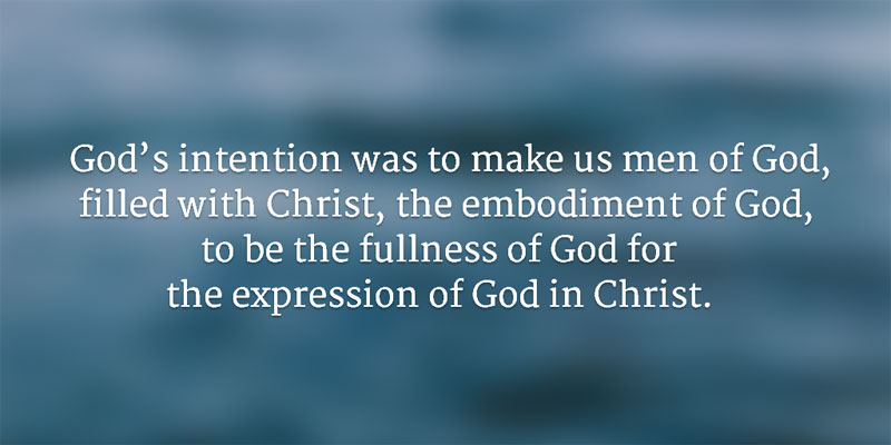 God’s intention was to make us men of God, filled with Christ, the embodiment of God, to be the fullness of God for the expression of God in Christ.