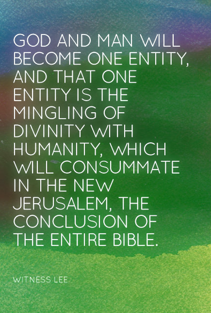God and man will become one entity, and that one entity is the mingling of divinity with humanity, which will consummate in the New Jerusalem, the conclusion of the entire Bible. Witness Lee