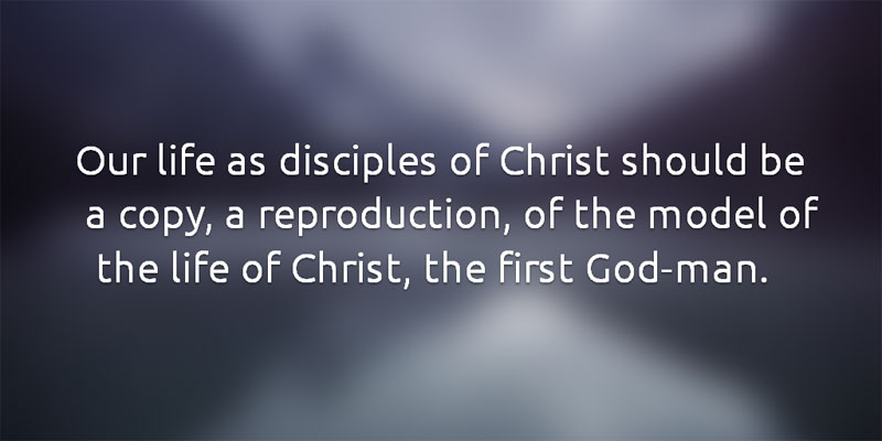 Our life as disciples of Christ should be a copy, a reproduction, of the model of the life of Christ, the first God-man.
