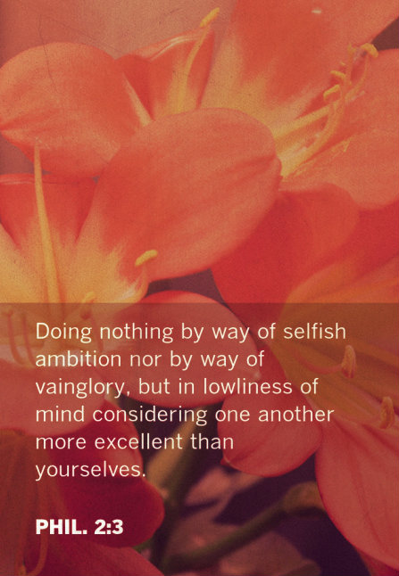 Phil. 2:3 Doing nothing by way of selfish ambition nor by way of vainglory, but in lowliness of mind considering one another more excellent than yourselves.