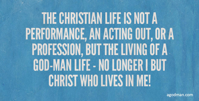 The Christian life is not a performance, an acting out, or a profession, but the living of a God-man life - no longer I but Christ who lives in me!
