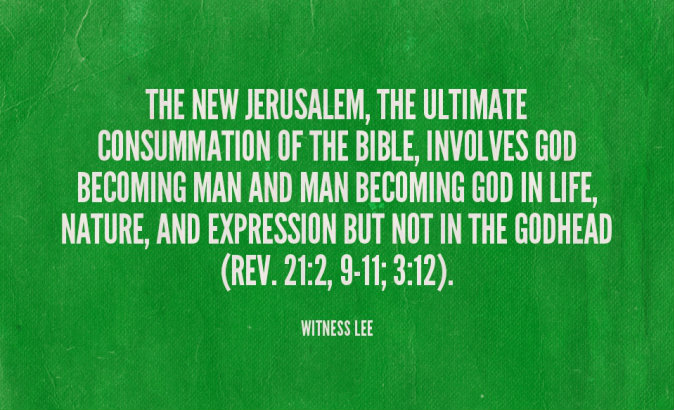 The New Jerusalem, the ultimate consummation of the Bible, involves God becoming man and man becoming God in life, nature, and expression but not in the Godhead (Rev. 21:2, 9-11; 3:12). Witness Lee