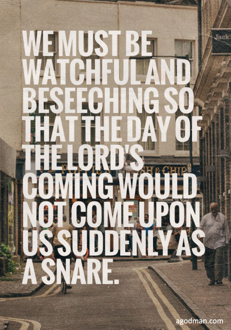 We must be watchful and beseeching so that the day of the Lord’s coming would not come upon us suddenly as a snare.