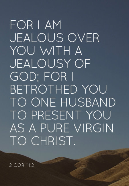2 Cor. 11:2 For I am jealous over you with a jealousy of God; for I betrothed you to one husband to present you as a pure virgin to Christ.