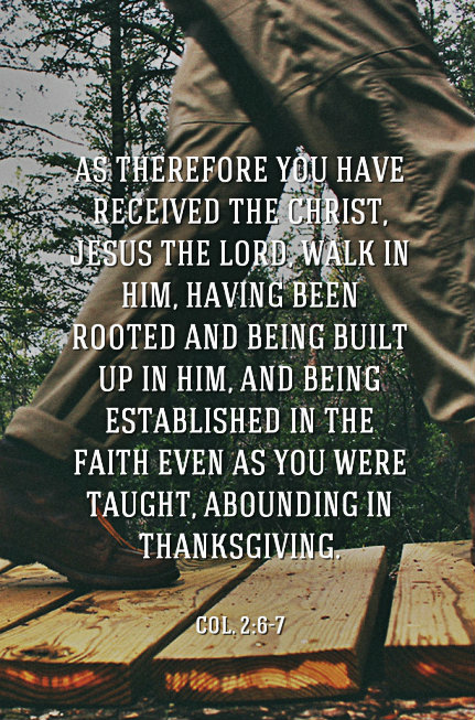 Col. 2:6-7 As therefore you have received the Christ, Jesus the Lord, walk in Him, Having been rooted and being built up in Him, and being established in the faith even as you were taught, abounding in thanksgiving.