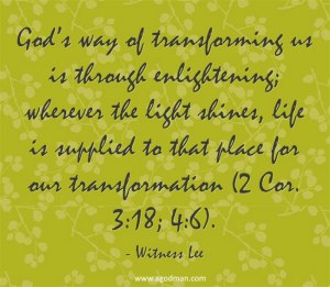 God’s way of transforming us is through enlightening; wherever the light shines, life is supplied to that place for our transformation (2 Cor. 3:18; 4:6). Witness Lee