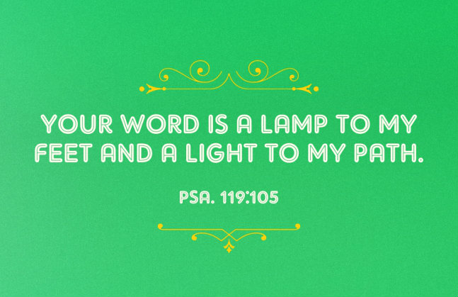Psa. 119:105 Your word is a lamp to my feet and a light to my path.