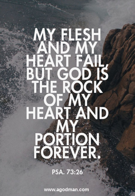 Psa. 73:26 My flesh and my heart fail, but God is the rock of my heart and my portion forever.
