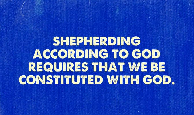 Shepherding according to God requires that we be constituted with God.