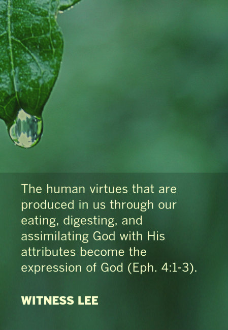 The human virtues that are produced in us through our eating, digesting, and assimilating God with His attributes become the expression of God (Eph. 4:1-3). Witness Lee