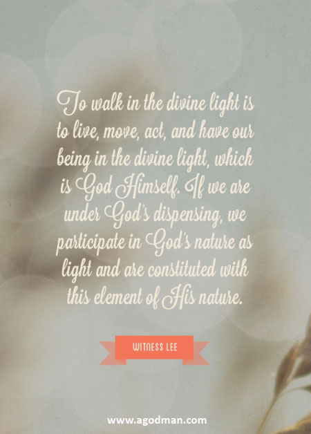 To walk in the divine light is to live, move, act, and have our being in the divine light, which is God Himself. If we are under God’s dispensing, we participate in God’s nature as light and are constituted with this element of His nature. Witness Lee